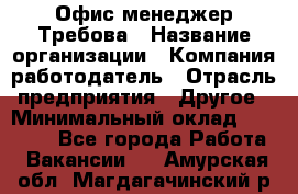 Офис-менеджер Требова › Название организации ­ Компания-работодатель › Отрасль предприятия ­ Другое › Минимальный оклад ­ 18 000 - Все города Работа » Вакансии   . Амурская обл.,Магдагачинский р-н